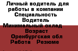 Личный водитель для работы в компании › Специальность ­ Водитель › Минимальный оклад ­ 27 000 › Возраст ­ 30 - Оренбургская обл. Работа » Резюме   